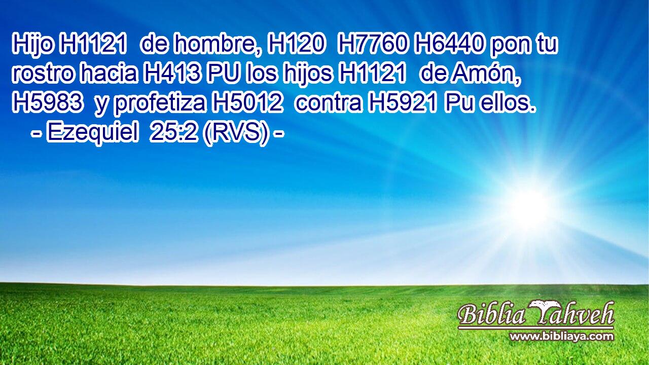 Hijo H1121  de hombre, H120  H7760 H6440 pon tu rostro hacia H413 PU los hijos H1121  de Amón, H5983  y profetiza H5012  contra H5921 Pu ellos. 