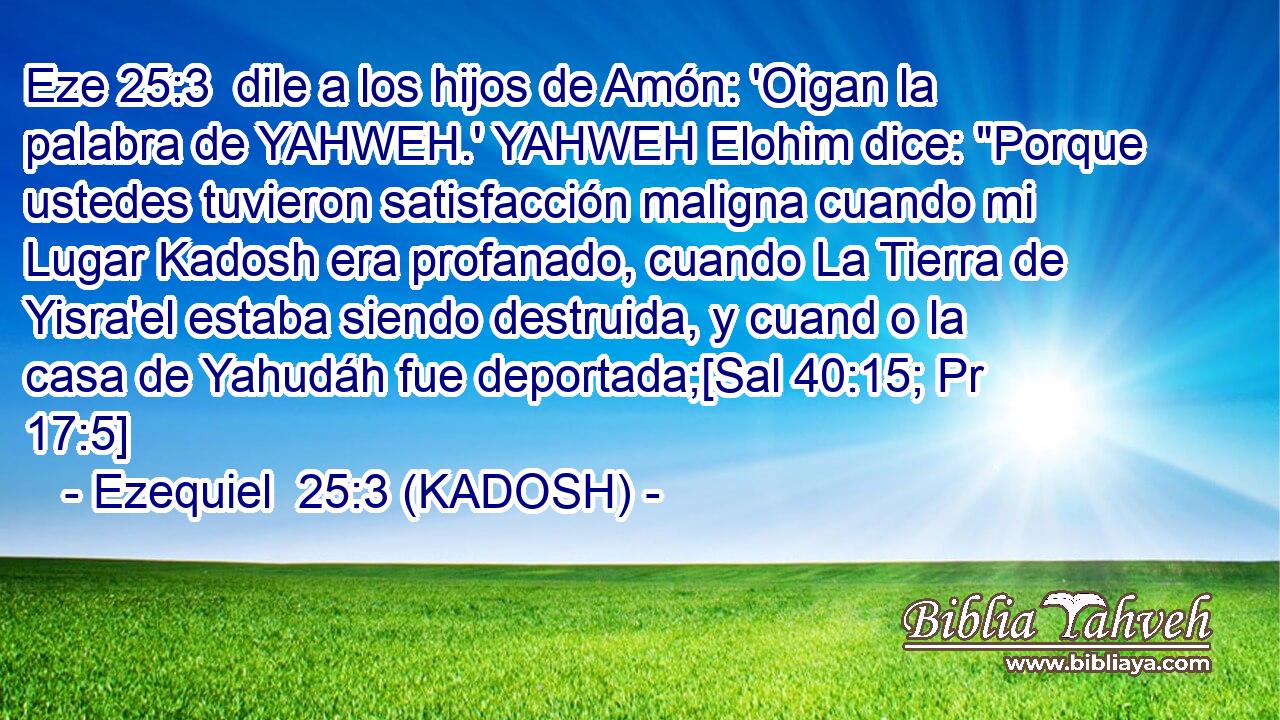  dile a los hijos de Amón: 'Oigan la palabra de YAHWEH.' YAHWEH Elohim dice: 