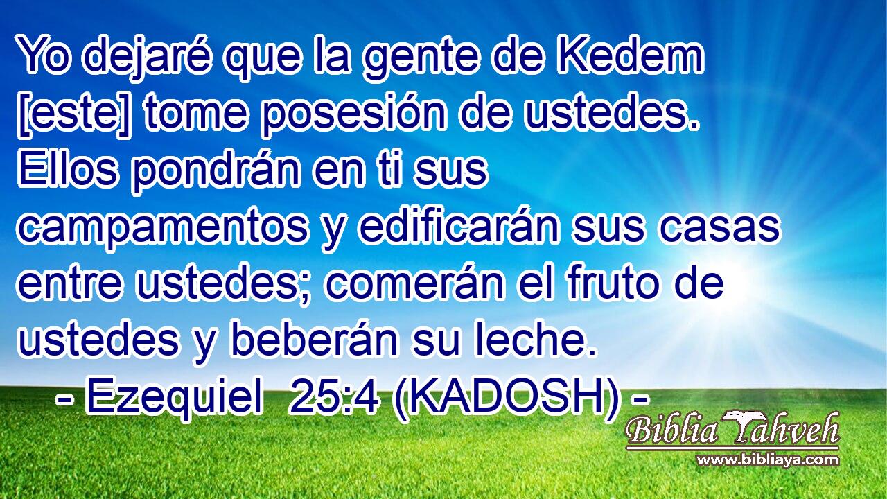  Yo dejaré que la gente de Kedem [este] tome posesión de ustedes. Ellos pondrán en ti sus campamentos y edificarán sus casas entre ustedes; comerán el fruto de ustedes y beberán su leche. 