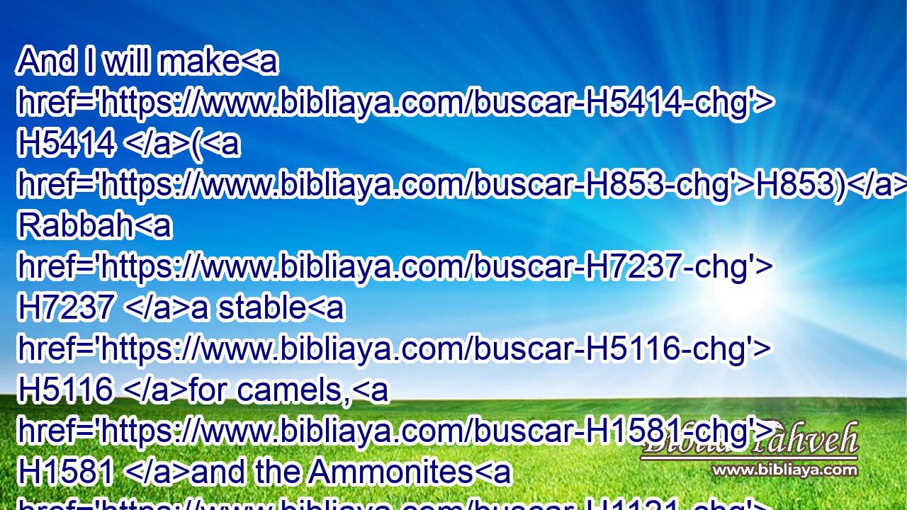 And I will make H5414 (H853) Rabbah H7237 a stable H5116 for camels, H1581 and the Ammonites H1121  H5983 a couchingplace H4769 for flocks: H6629 and ye shall know H3045 that H3588 I H589 am the LORD.H3068