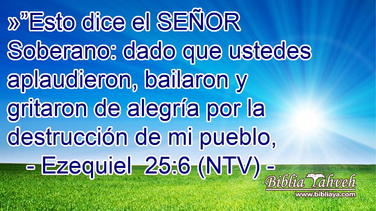 »”Esto dice el SEÑOR Soberano: dado que ustedes aplaudieron, bailaron y gritaron de alegría por la destrucción de mi pueblo,