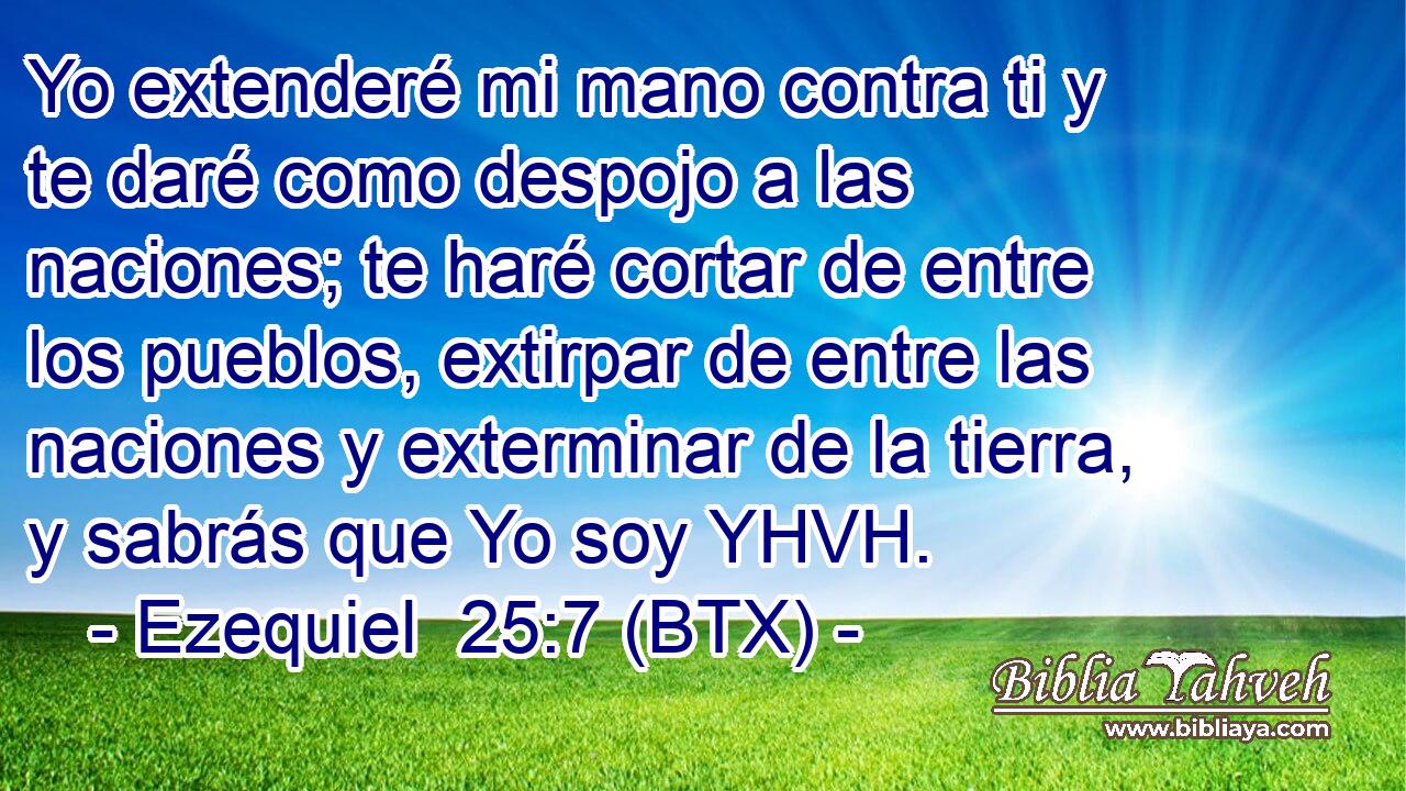 Yo extenderé mi mano contra ti y te daré como despojo a las naciones; te haré cortar de entre los pueblos, extirpar de entre las naciones y exterminar de la tierra, y sabrás que Yo soy YHVH.
