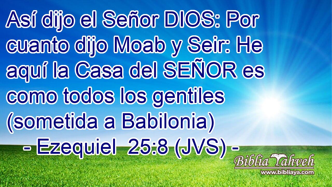 Así dijo el Señor DIOS: Por cuanto dijo Moab y Seir: He aquí la Casa del SEÑOR es como todos los gentiles (sometida a Babilonia)