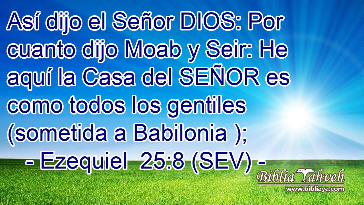 Así dijo el Señor DIOS: Por cuanto dijo Moab y Seir: He aquí la Casa del SEÑOR es como todos los gentiles (sometida a Babilonia );