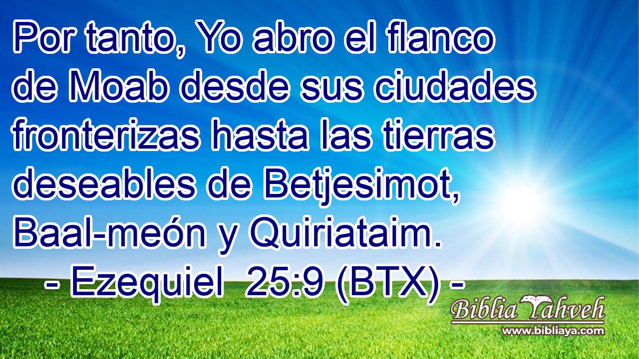 Por tanto, Yo abro el flanco de Moab desde sus ciudades fronterizas hasta las tierras deseables de Betjesimot, Baal-meón y Quiriataim.