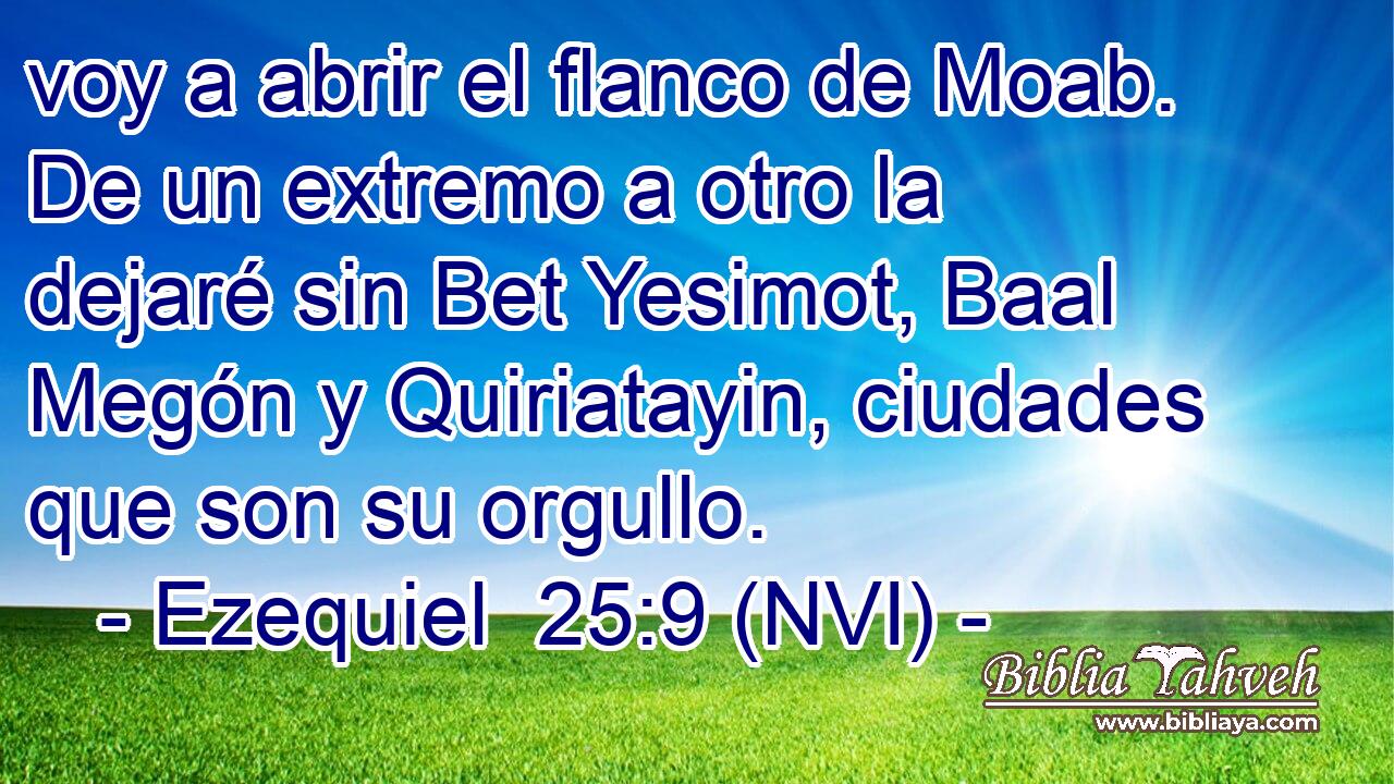  voy a abrir el flanco de Moab. De un extremo a otro la dejaré sin Bet Yesimot, Baal Megón y Quiriatayin, ciudades que son su orgullo. 
