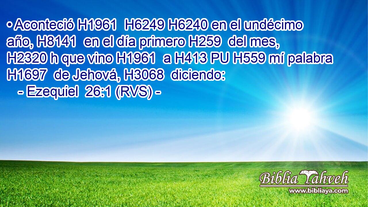 • Aconteció H1961  H6249 H6240 en el undécimo año, H8141  en el día primero H259  del mes, H2320 h que vino H1961  a H413 PU H559 mí palabra H1697  de Jehová, H3068  diciendo: 