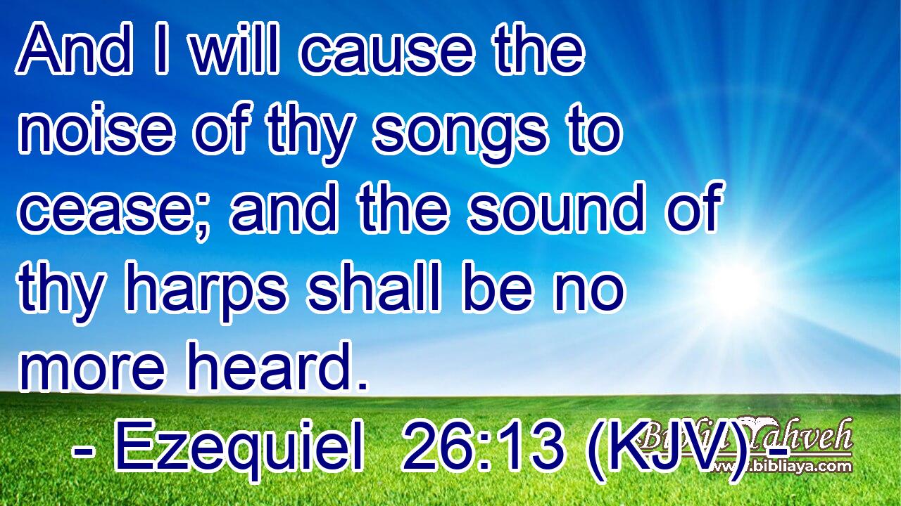 And I will cause the noise of thy songs to cease; and the sound of thy harps shall be no more heard.