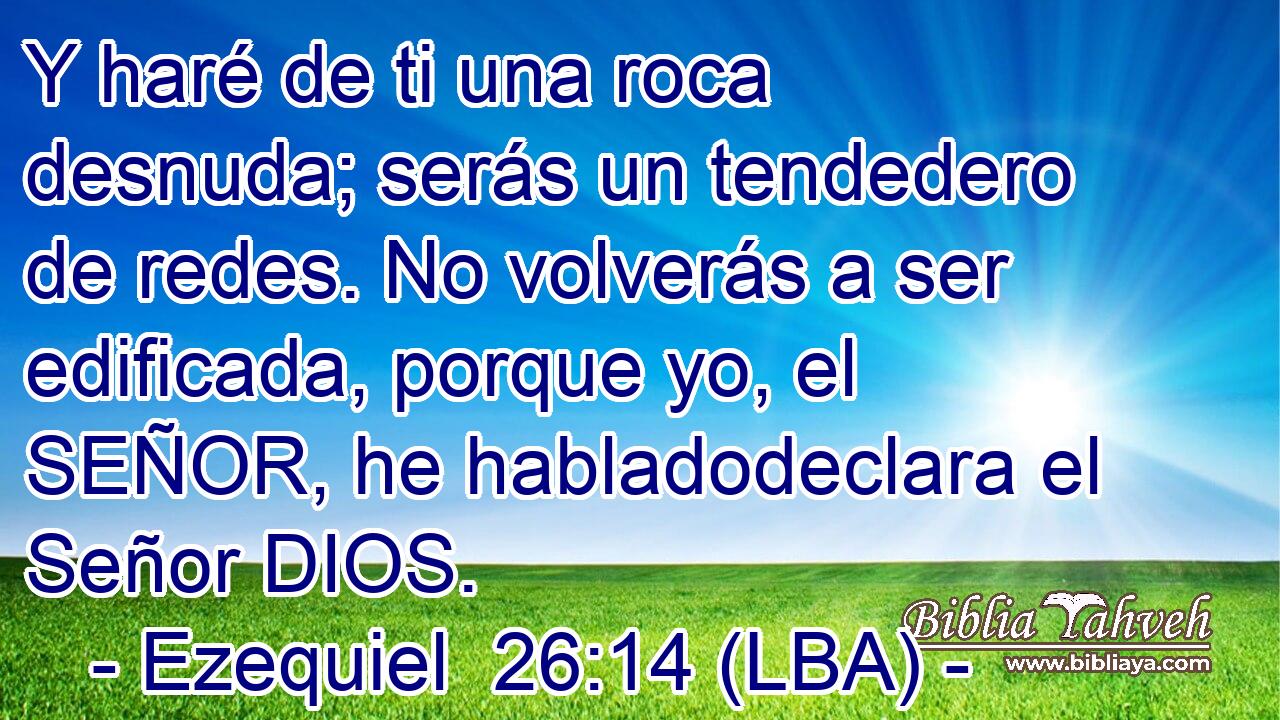 Y haré de ti una roca desnuda; serás un tendedero de redes. No volverás a ser edificada, porque yo, el SEÑOR, he habladodeclara el Señor DIOS.