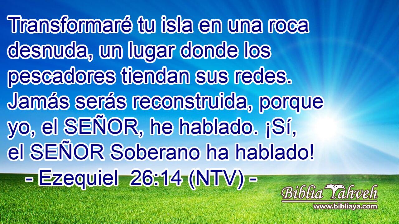 Transformaré tu isla en una roca desnuda, un lugar donde los pescadores tiendan sus redes. Jamás serás reconstruida, porque yo, el SEÑOR, he hablado. ¡Sí, el SEÑOR Soberano ha hablado!