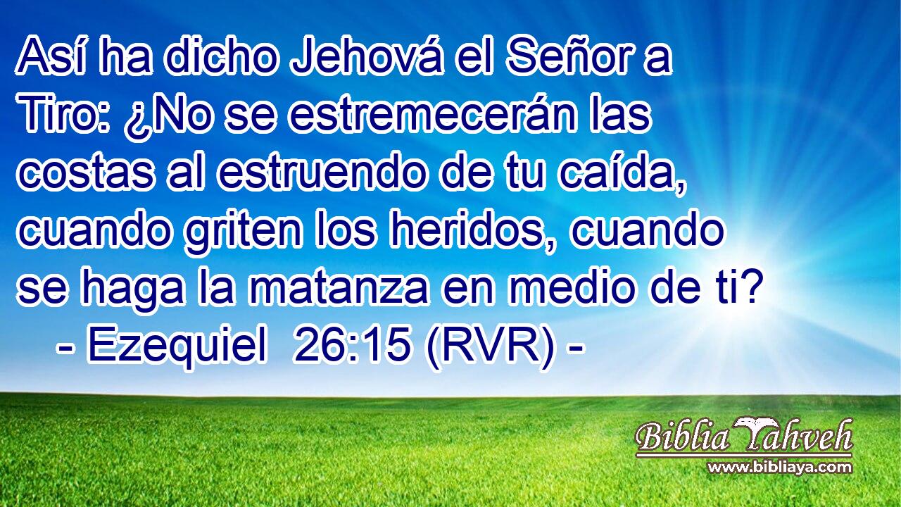 Así ha dicho Jehová el Señor a Tiro: ¿No se estremecerán las costas al estruendo de tu caída, cuando griten los heridos, cuando se haga la matanza en medio de ti?