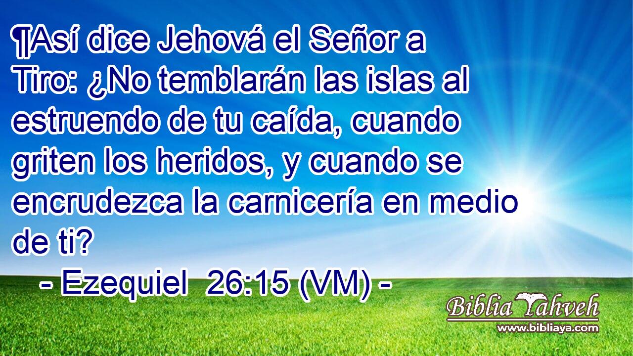  ¶Así dice Jehová el Señor a Tiro: ¿No temblarán las islas al estruendo de tu caída, cuando griten los heridos, y cuando se encrudezca la carnicería en medio de ti? 