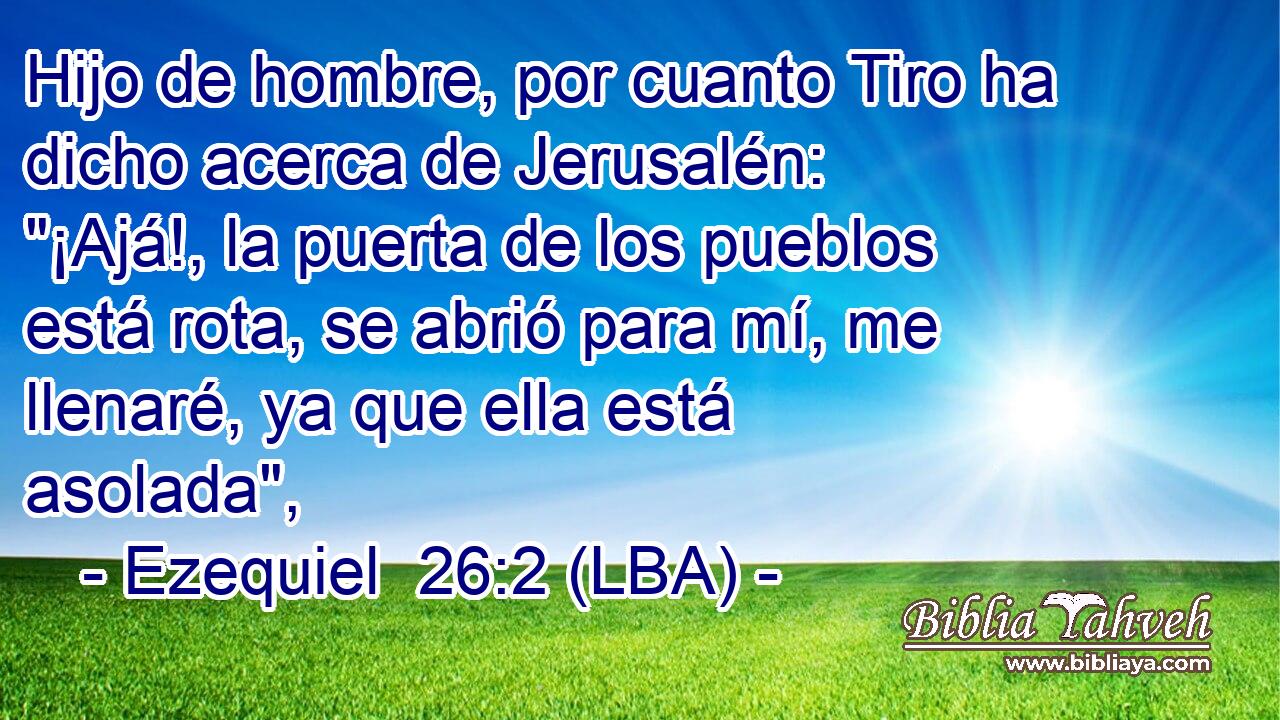 Hijo de hombre, por cuanto Tiro ha dicho acerca de Jerusalén: 