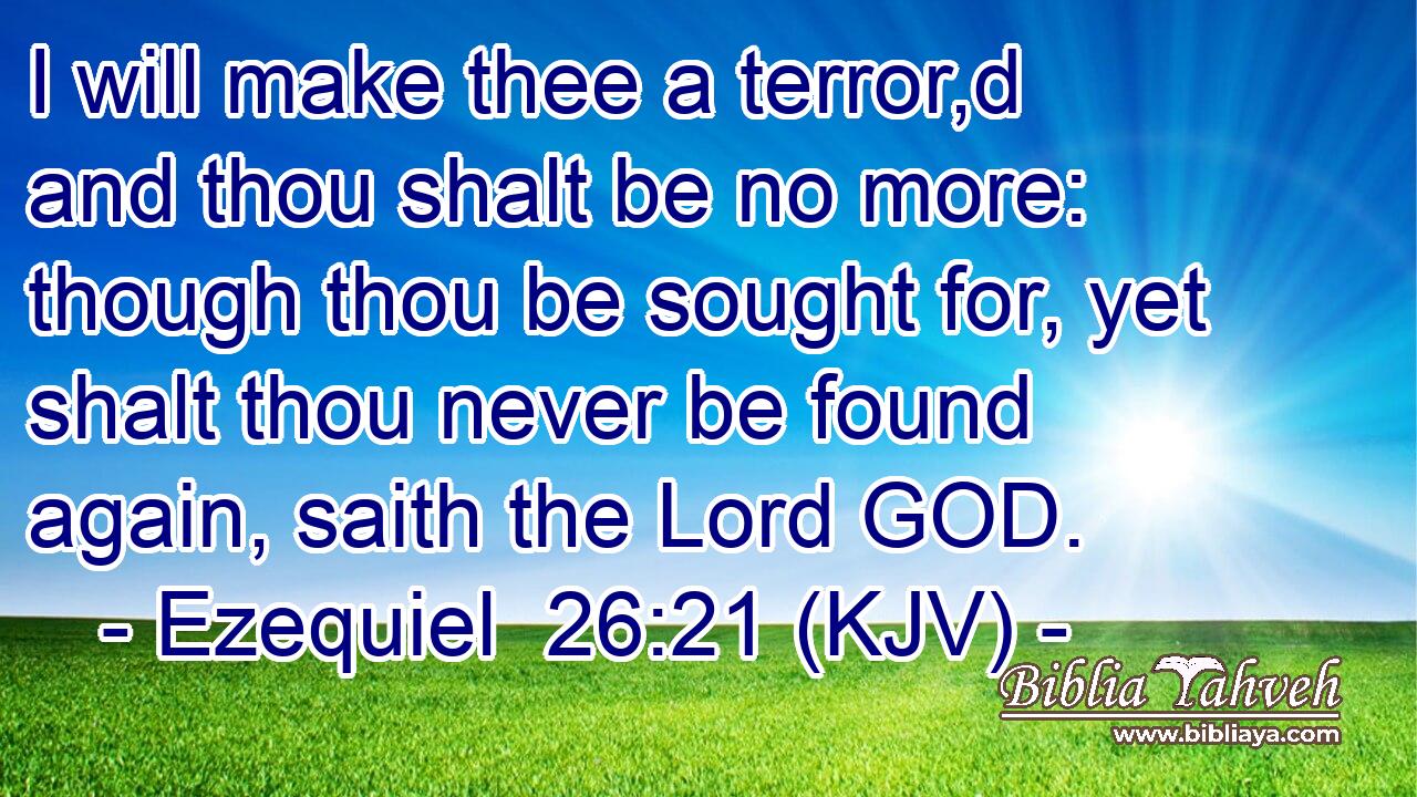 I will make thee a terror,d and thou shalt be no more: though thou be sought for, yet shalt thou never be found again, saith the Lord GOD.