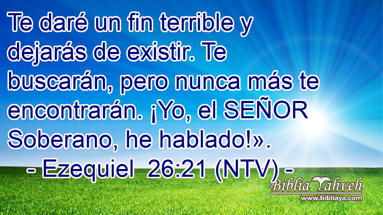 Te daré un fin terrible y dejarás de existir. Te buscarán, pero nunca más te encontrarán. ¡Yo, el SEÑOR Soberano, he hablado!».