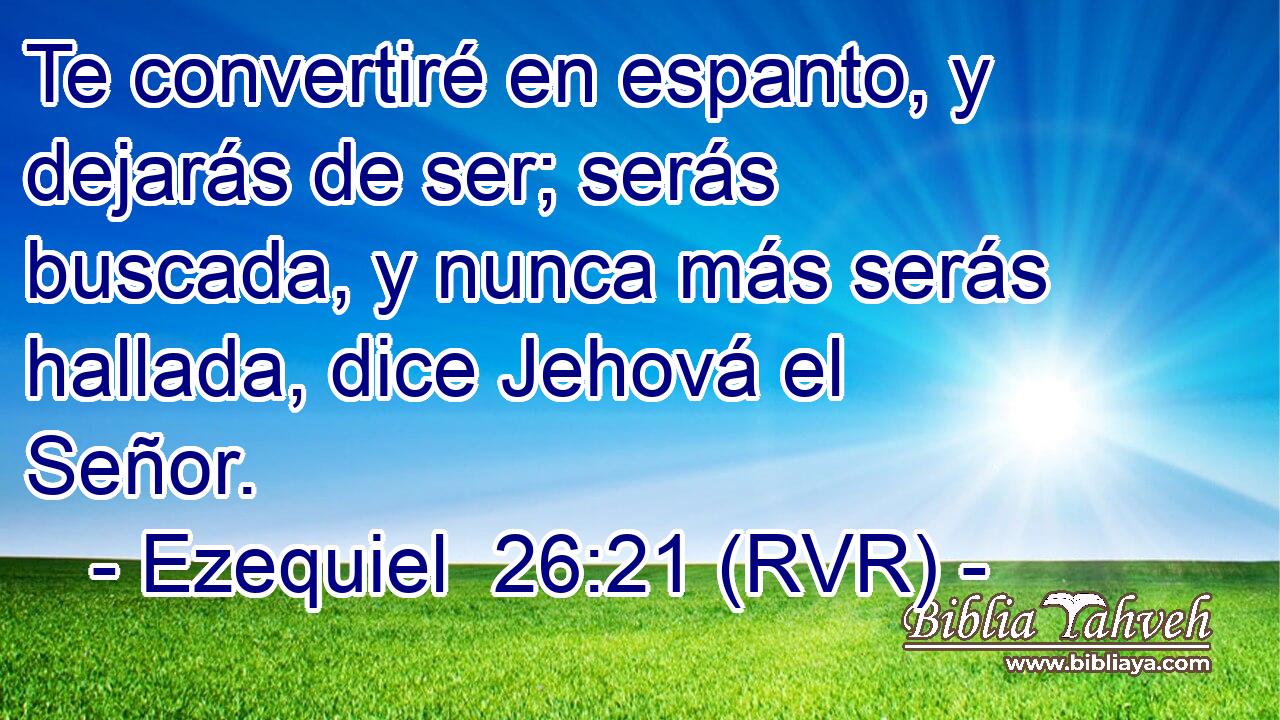 Te convertiré en espanto, y dejarás de ser; serás buscada, y nunca más serás hallada, dice Jehová el Señor.