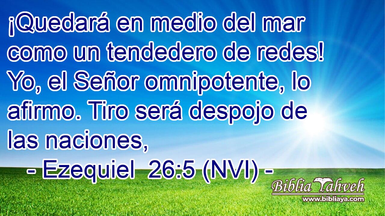  ¡Quedará en medio del mar como un tendedero de redes! Yo, el Señor omnipotente, lo afirmo. Tiro será despojo de las naciones, 