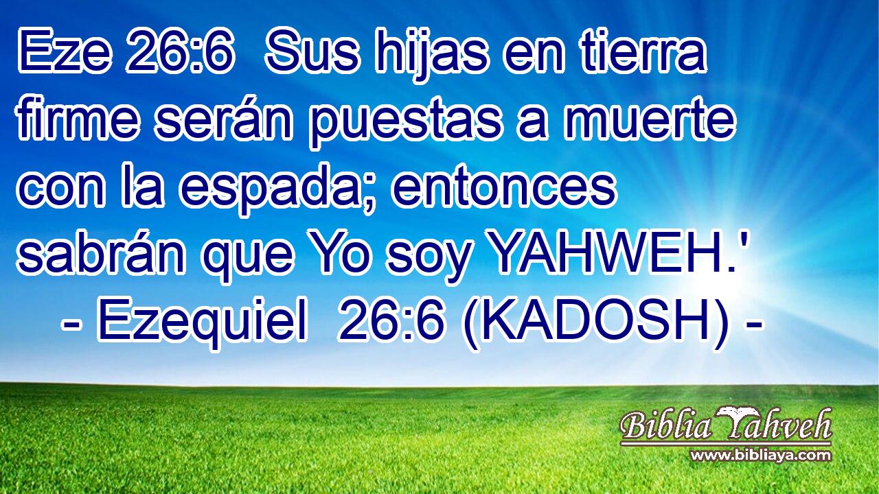  Sus hijas en tierra firme serán puestas a muerte con la espada; entonces sabrán que Yo soy YAHWEH.' 