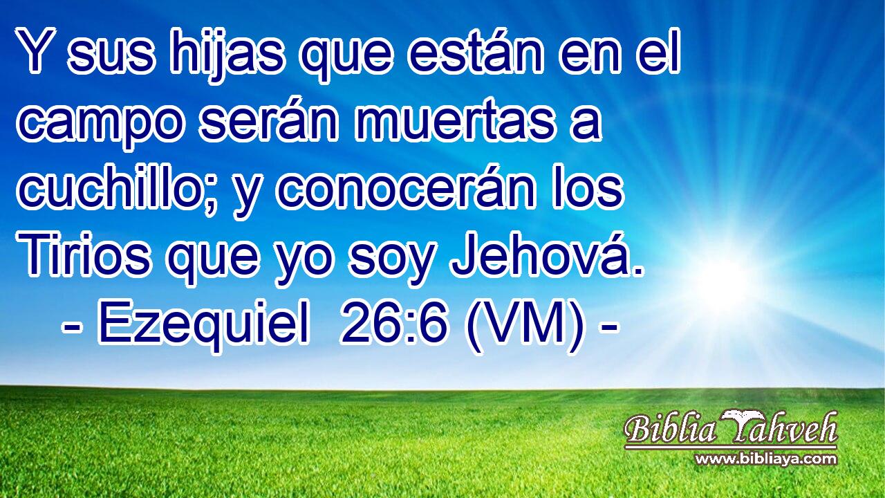 Y sus hijas que están en el campo serán muertas a cuchillo; y conocerán los Tirios que yo soy Jehová. 