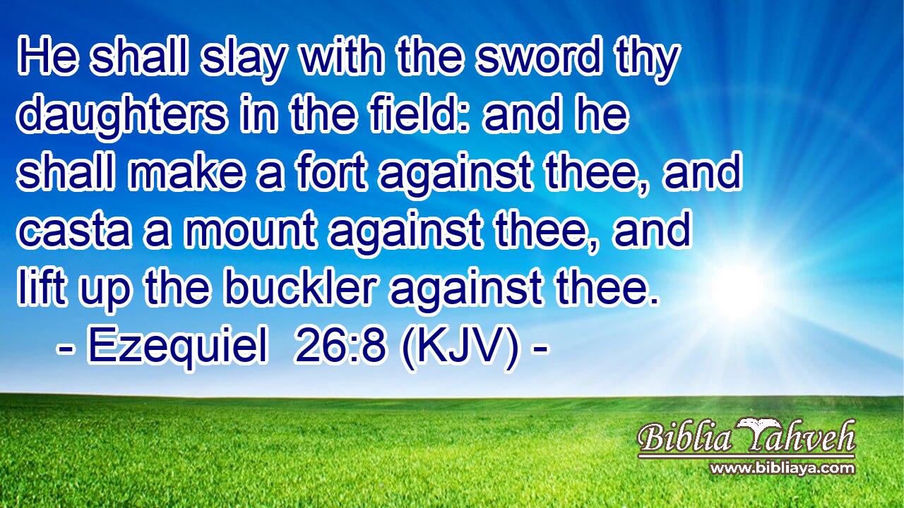 He shall slay with the sword thy daughters in the field: and he shall make a fort against thee, and casta a mount against thee, and lift up the buckler against thee.