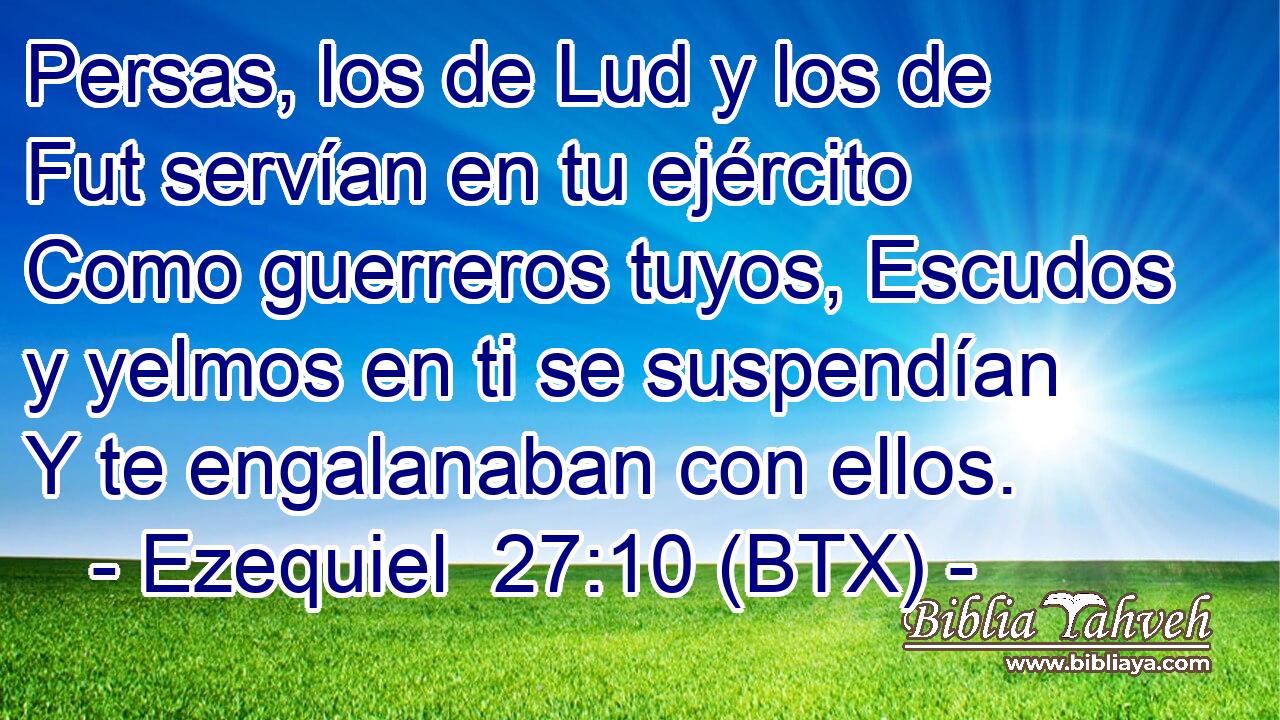 Persas, los de Lud y los de Fut servían en tu ejército Como guerreros tuyos, Escudos y yelmos en ti se suspendían Y te engalanaban con ellos.
