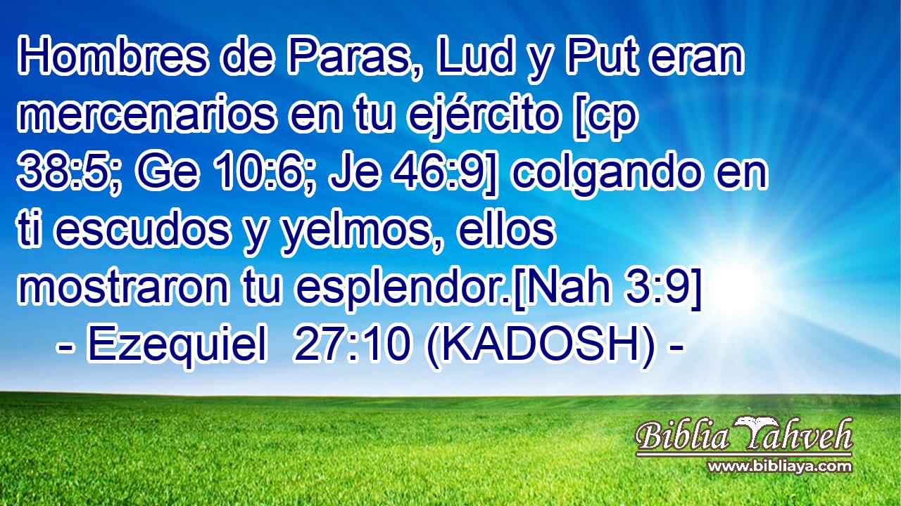  Hombres de Paras, Lud y Put eran mercenarios en tu ejército [cp 38:5; Ge 10:6; Je 46:9] colgando en ti escudos y yelmos, ellos mostraron tu esplendor.[Nah 3:9] 