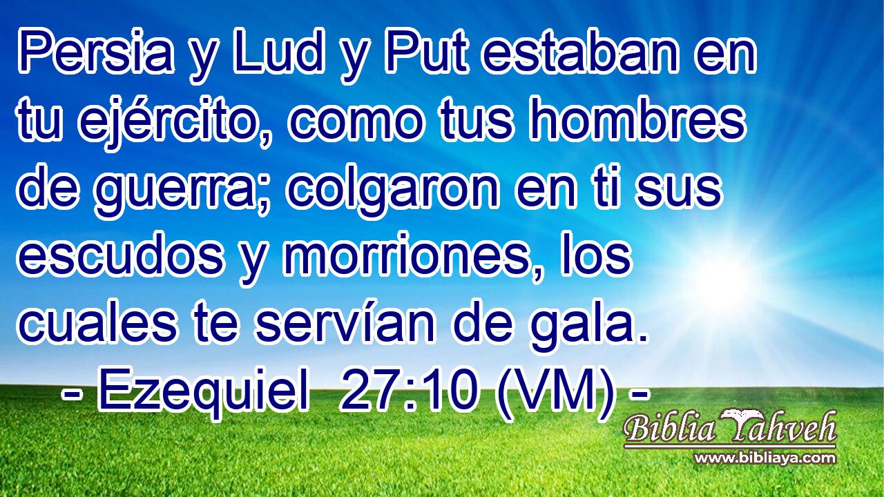  Persia y Lud y Put estaban en tu ejército, como tus hombres de guerra; colgaron en ti sus escudos y morriones, los cuales te servían de gala. 