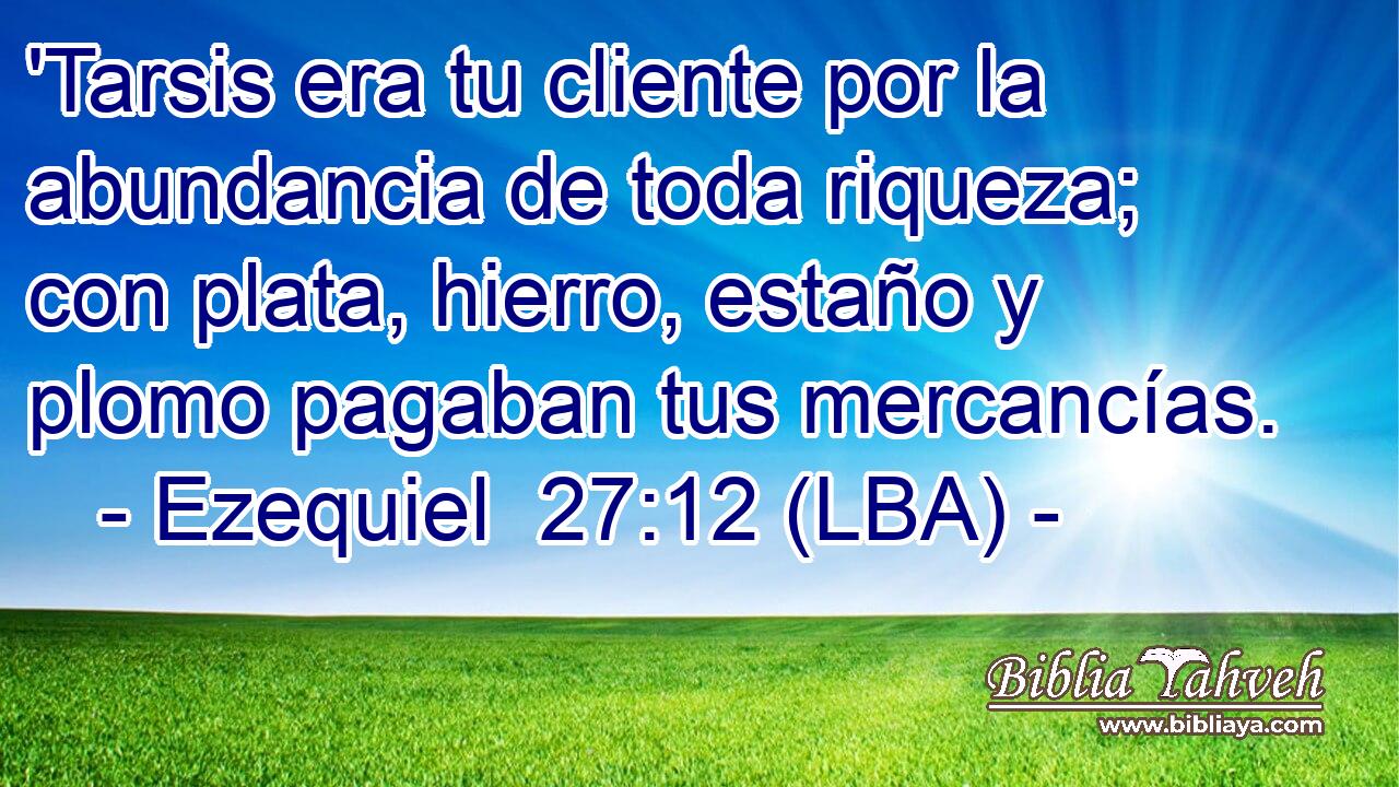 'Tarsis era tu cliente por la abundancia de toda riqueza; con plata, hierro, estaño y plomo pagaban tus mercancías.