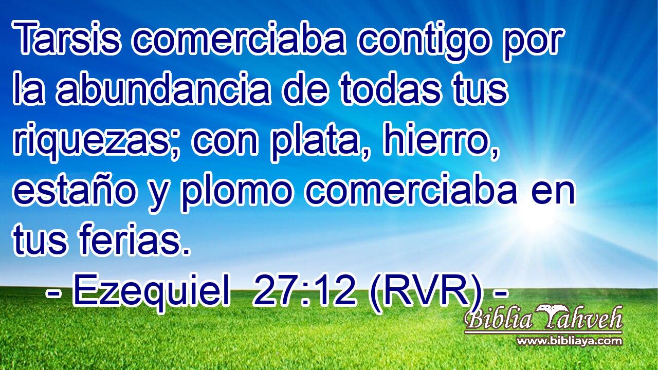 Tarsis comerciaba contigo por la abundancia de todas tus riquezas; con plata, hierro, estaño y plomo comerciaba en tus ferias.