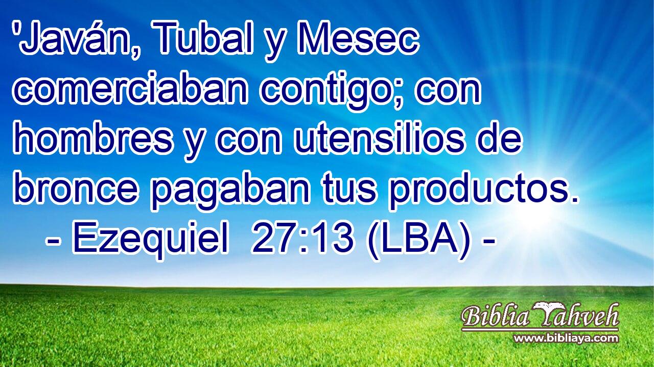 'Javán, Tubal y Mesec comerciaban contigo; con hombres y con utensilios de bronce pagaban tus productos.