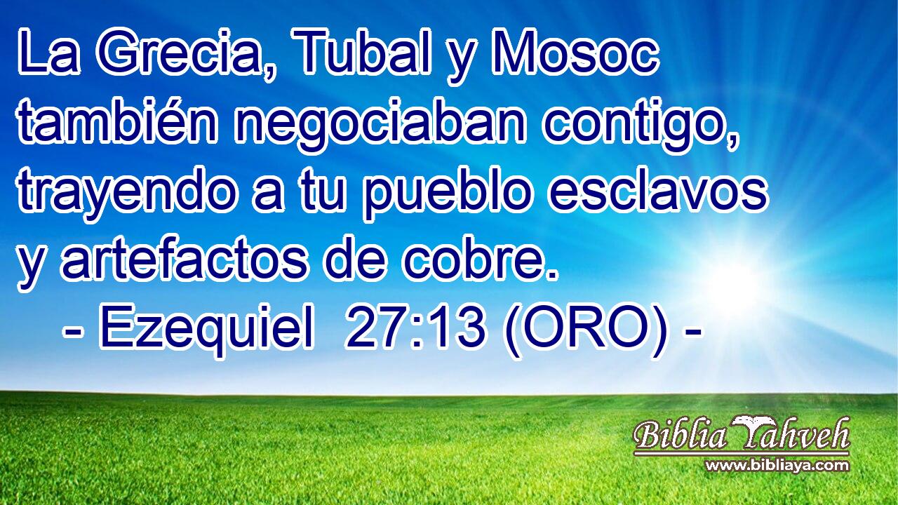  La Grecia, Tubal y Mosoc también negociaban contigo, trayendo a tu pueblo esclavos y artefactos de cobre. 