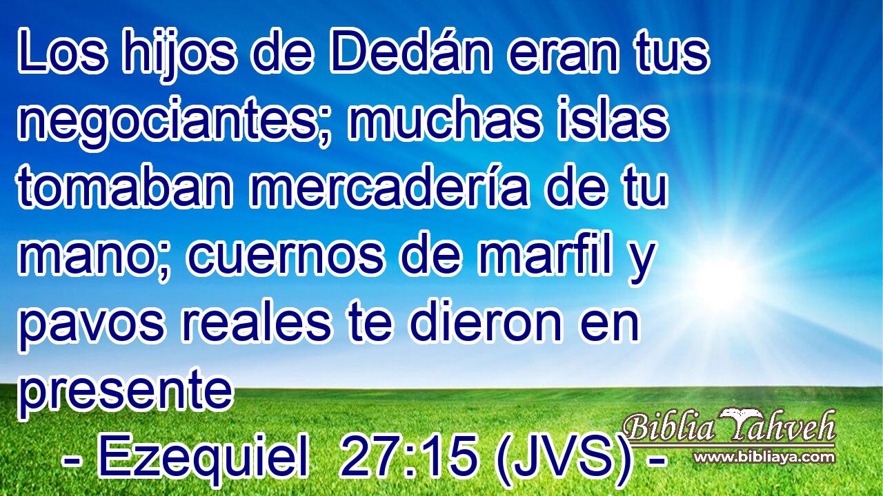 Los hijos de Dedán eran tus negociantes; muchas islas tomaban mercadería de tu mano; cuernos de marfil y pavos reales te dieron en presente