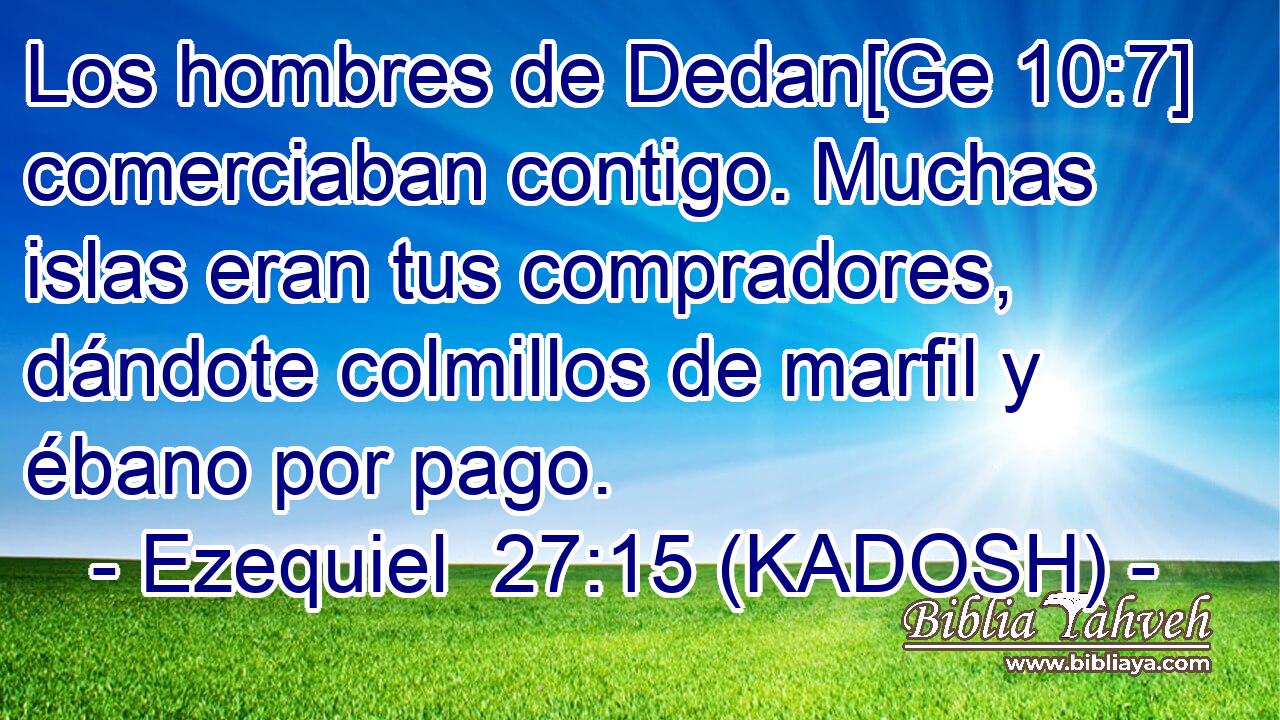  Los hombres de Dedan[Ge 10:7] comerciaban contigo. Muchas islas eran tus compradores, dándote colmillos de marfil y ébano por pago. 