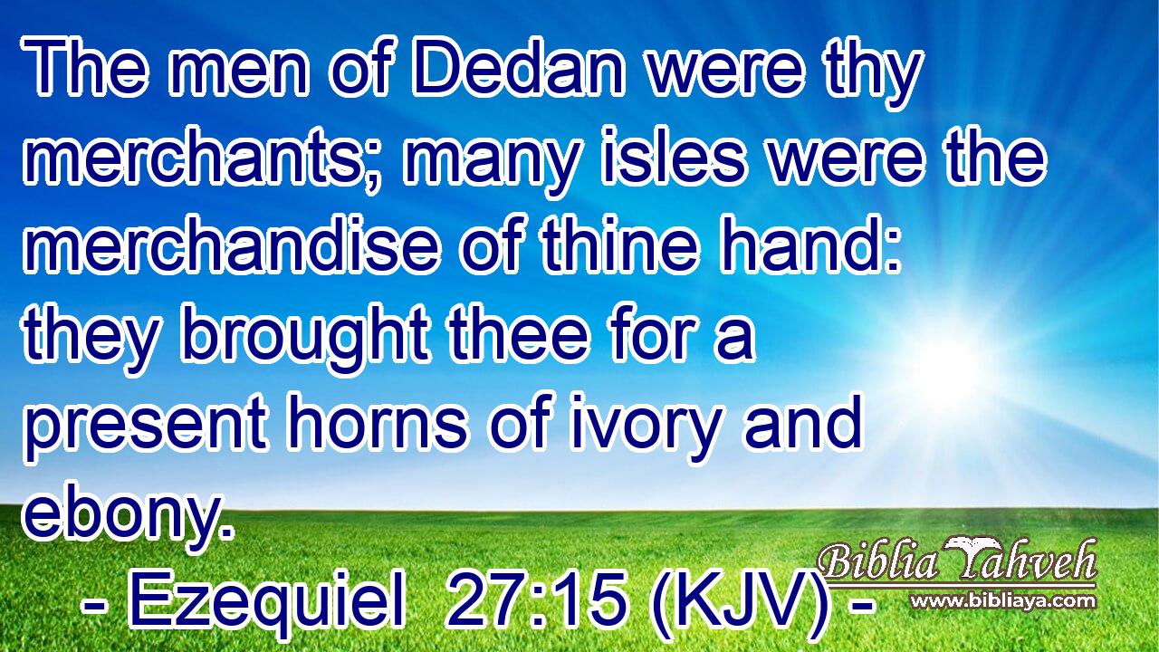 The men of Dedan were thy merchants; many isles were the merchandise of thine hand: they brought thee for a present horns of ivory and ebony.