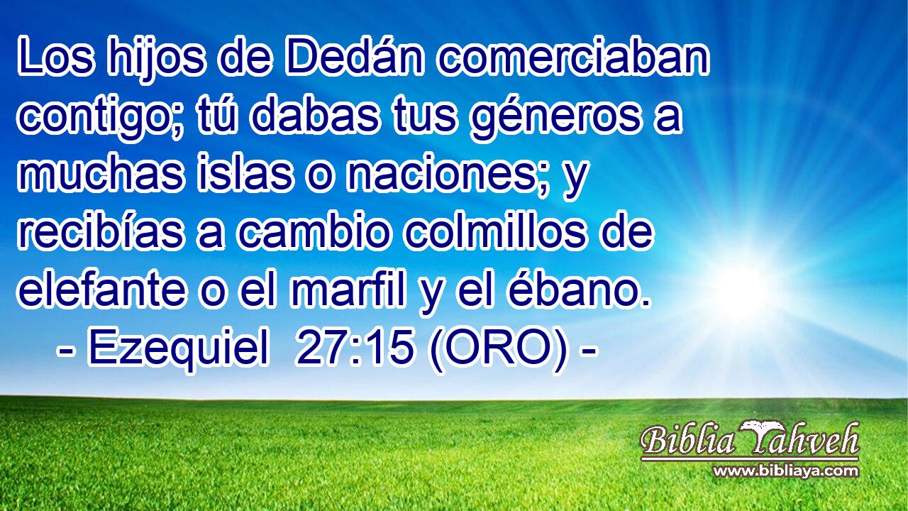  Los hijos de Dedán comerciaban contigo; tú dabas tus géneros a muchas islas o naciones; y recibías a cambio colmillos de elefante o el marfil y el ébano. 