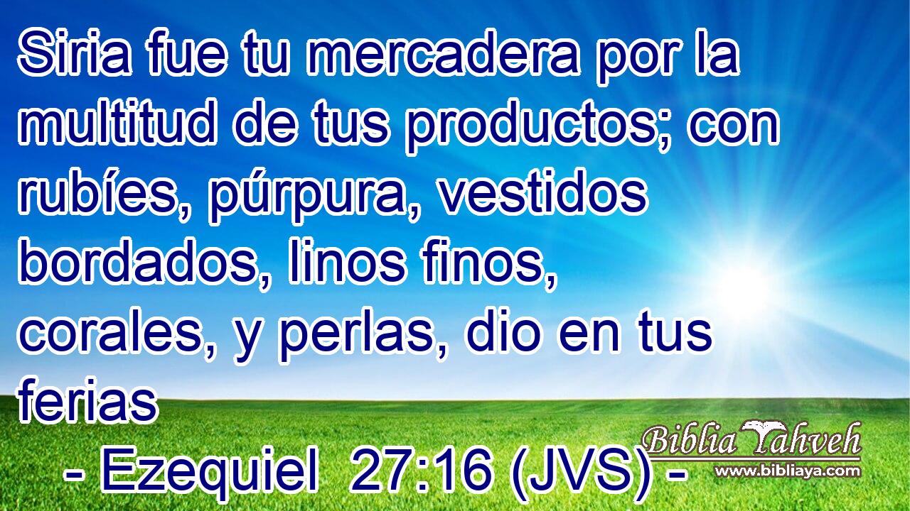 Siria fue tu mercadera por la multitud de tus productos; con rubíes, púrpura, vestidos bordados, linos finos, corales, y perlas, dio en tus ferias
