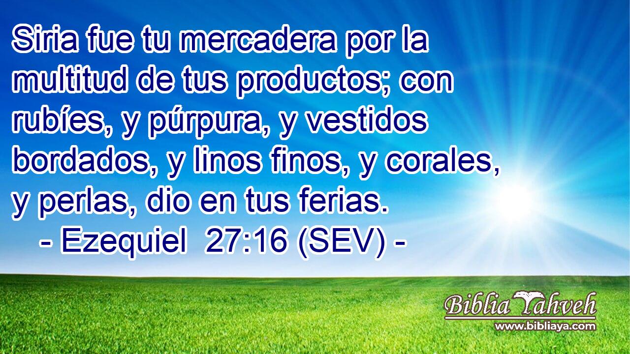 Siria fue tu mercadera por la multitud de tus productos; con rubíes, y púrpura, y vestidos bordados, y linos finos, y corales, y perlas, dio en tus ferias.