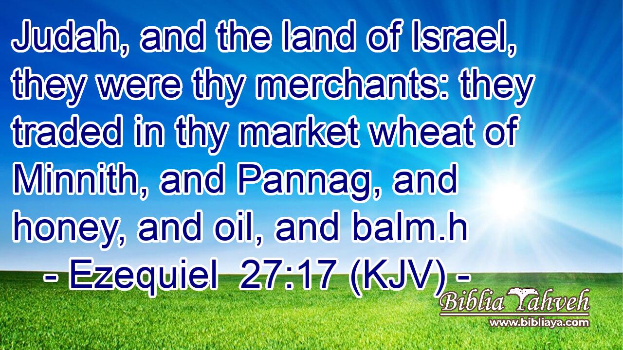 Judah, and the land of Israel, they were thy merchants: they traded in thy market wheat of Minnith, and Pannag, and honey, and oil, and balm.h