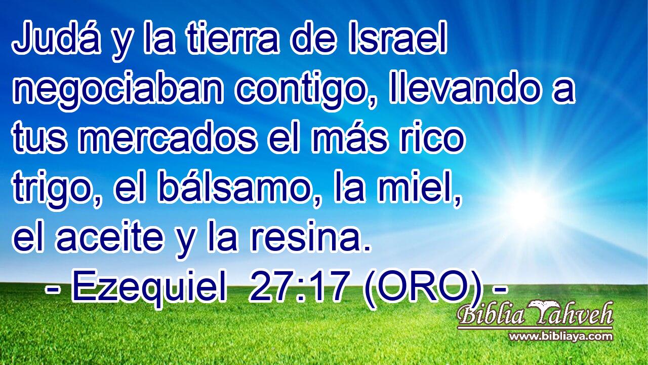  Judá y la tierra de Israel negociaban contigo, llevando a tus mercados el más rico trigo, el bálsamo, la miel, el aceite y la resina. 