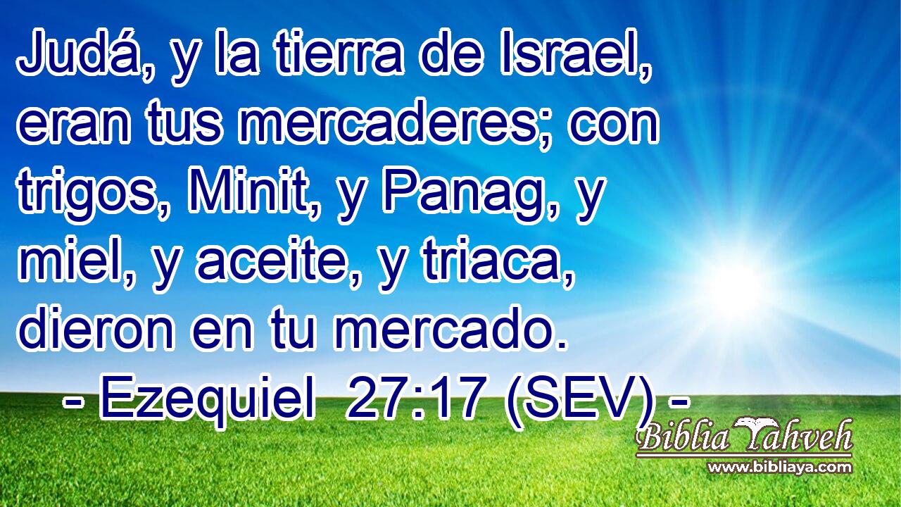 Judá, y la tierra de Israel, eran tus mercaderes; con trigos, Minit, y Panag, y miel, y aceite, y triaca, dieron en tu mercado.