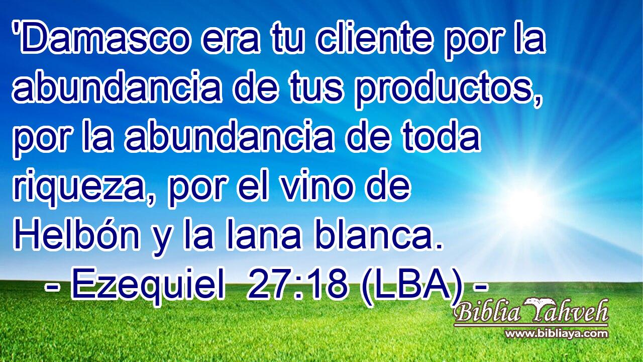 'Damasco era tu cliente por la abundancia de tus productos, por la abundancia de toda riqueza, por el vino de Helbón y la lana blanca.