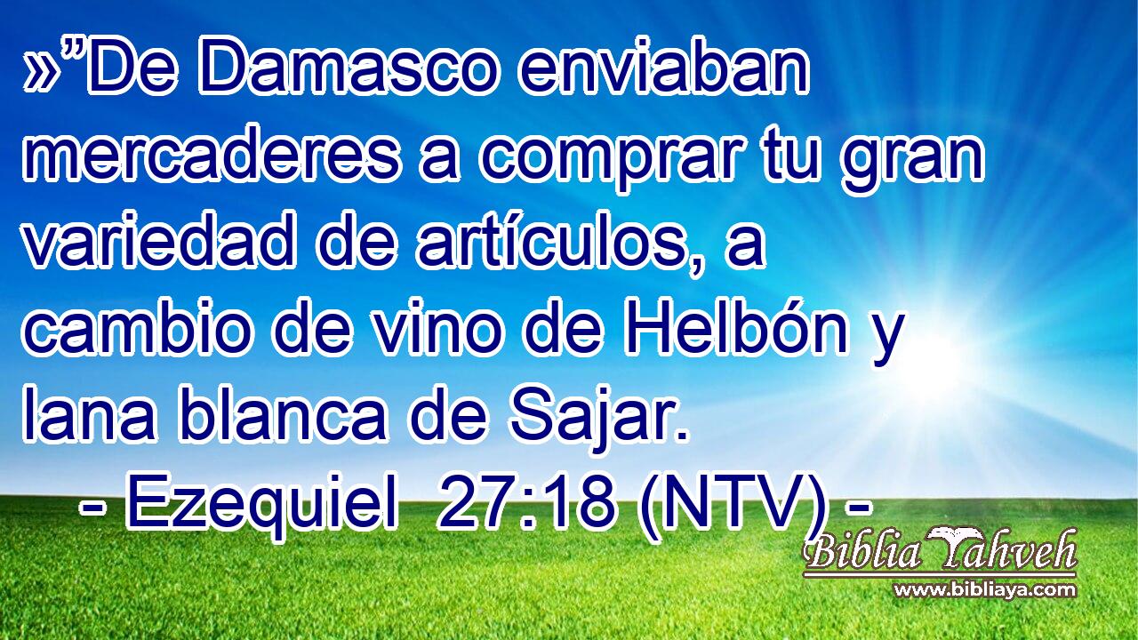 »”De Damasco enviaban mercaderes a comprar tu gran variedad de artículos, a cambio de vino de Helbón y lana blanca de Sajar.