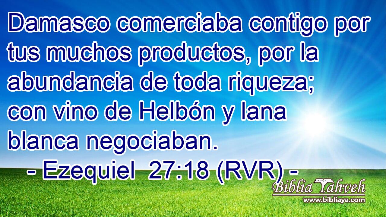 Damasco comerciaba contigo por tus muchos productos, por la abundancia de toda riqueza; con vino de Helbón y lana blanca negociaban.