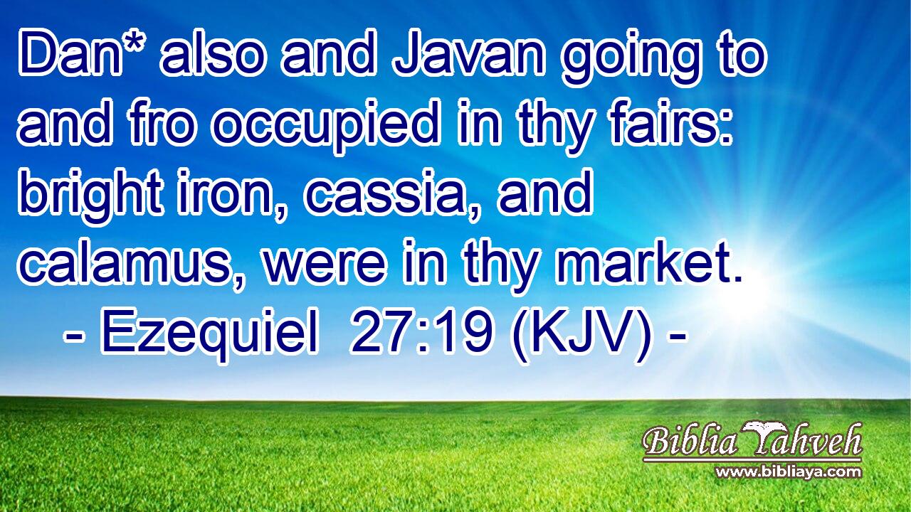 Dan* also and Javan going to and fro occupied in thy fairs: bright iron, cassia, and calamus, were in thy market.