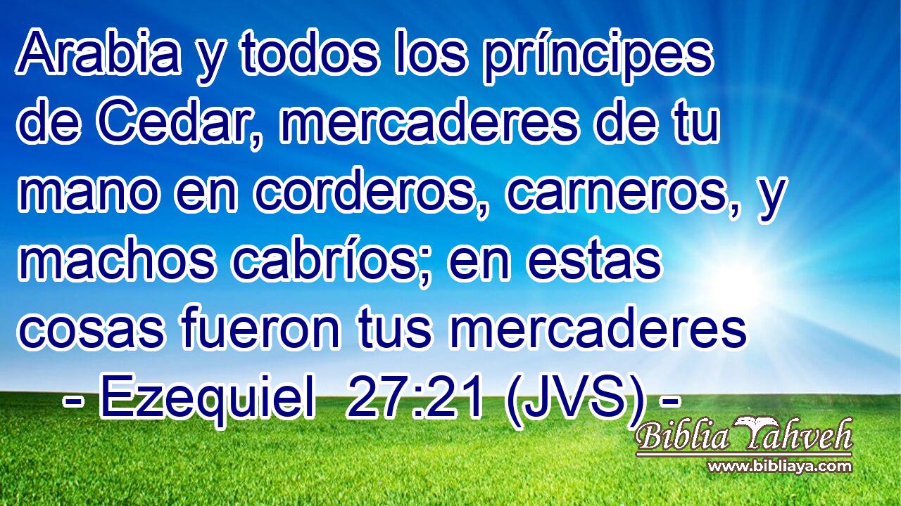 Arabia y todos los príncipes de Cedar, mercaderes de tu mano en corderos, carneros, y machos cabríos; en estas cosas fueron tus mercaderes
