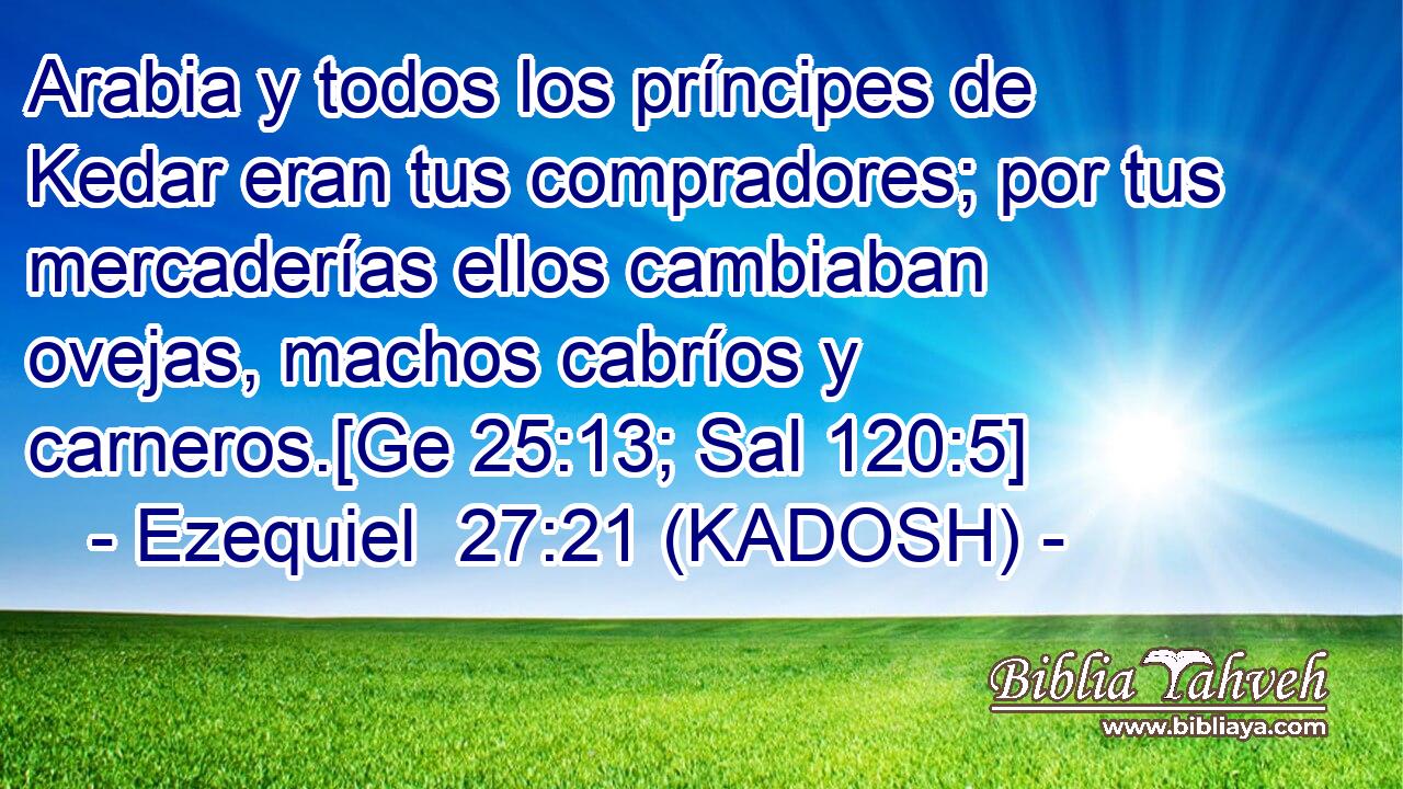  Arabia y todos los príncipes de Kedar eran tus compradores; por tus mercaderías ellos cambiaban ovejas, machos cabríos y carneros.[Ge 25:13; Sal 120:5] 