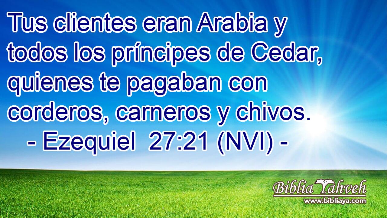  Tus clientes eran Arabia y todos los príncipes de Cedar, quienes te pagaban con corderos, carneros y chivos. 