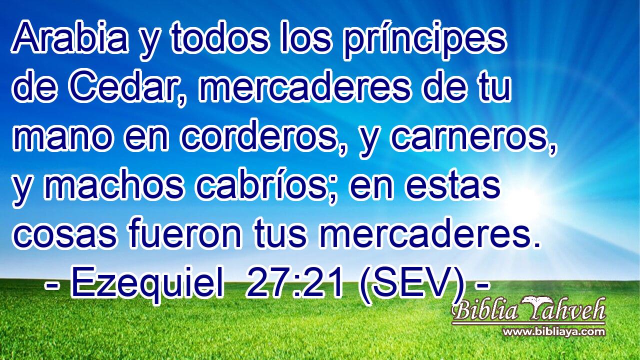 Arabia y todos los príncipes de Cedar, mercaderes de tu mano en corderos, y carneros, y machos cabríos; en estas cosas fueron tus mercaderes.
