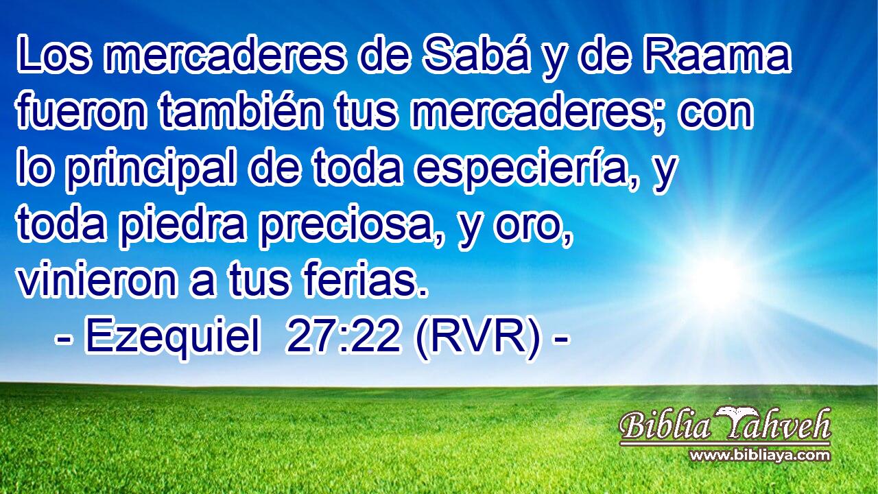 Los mercaderes de Sabá y de Raama fueron también tus mercaderes; con lo principal de toda especiería, y toda piedra preciosa, y oro, vinieron a tus ferias.
