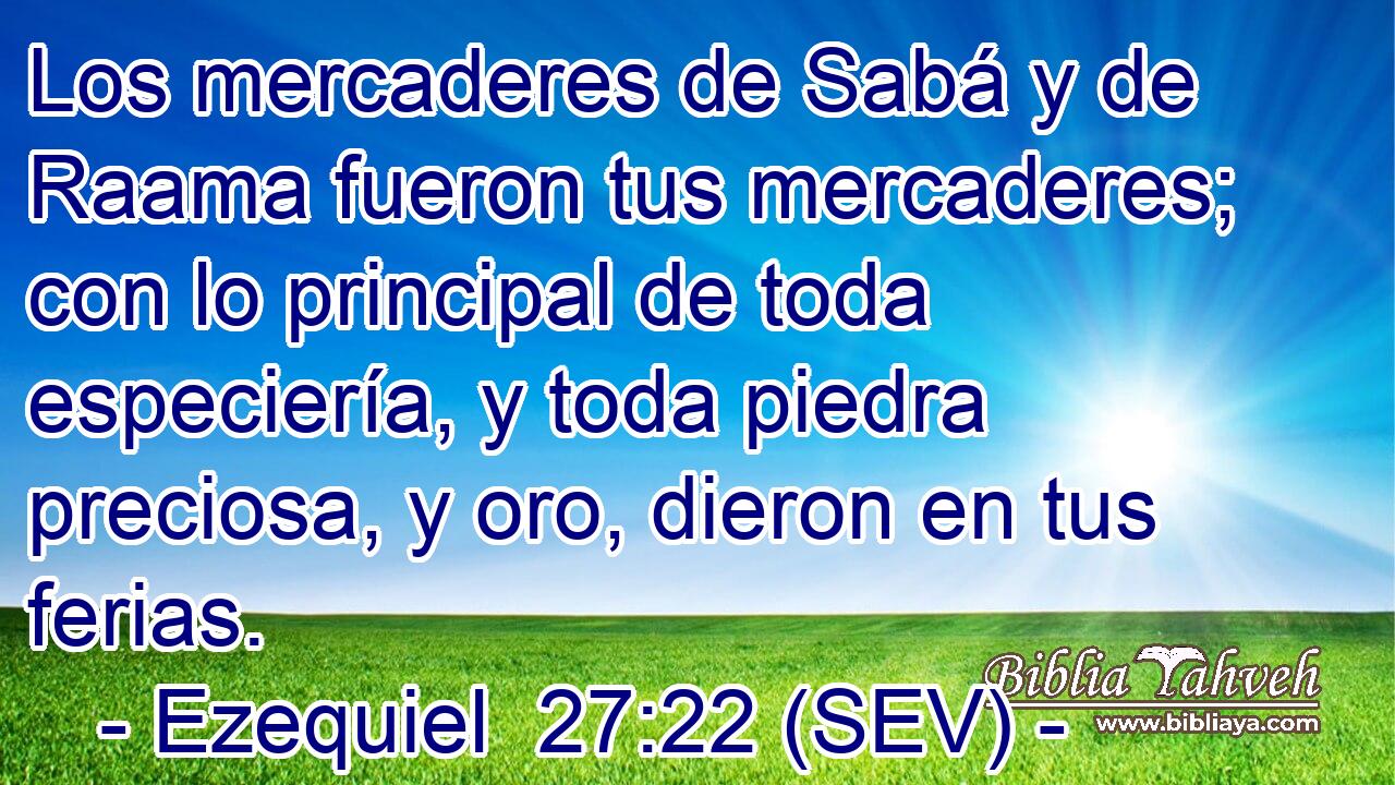 Los mercaderes de Sabá y de Raama fueron tus mercaderes; con lo principal de toda especiería, y toda piedra preciosa, y oro, dieron en tus ferias.